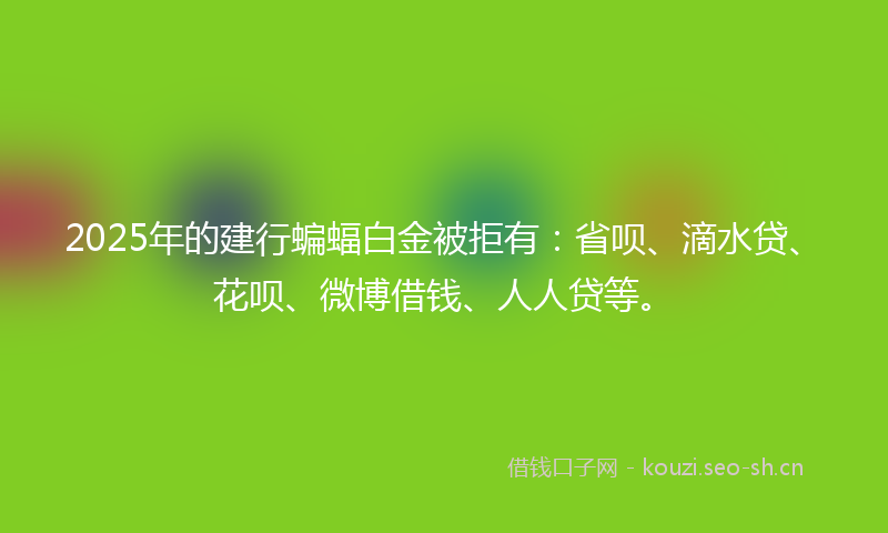2025年的建行蝙蝠白金被拒有：省呗、滴水贷、花呗、微博借钱、人人贷等。