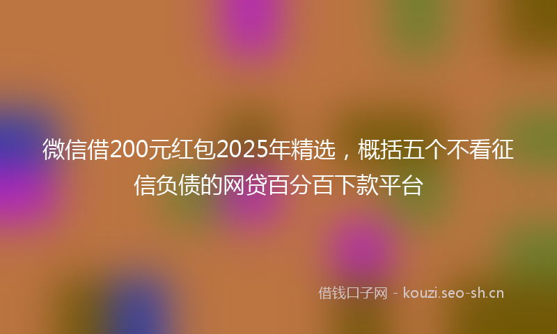 微信借200元红包2025年精选，概括五个不看征信负债的网贷百分百下款平台