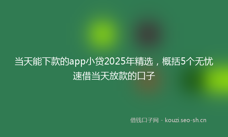 当天能下款的app小贷2025年精选，概括5个无忧速借当天放款的口子