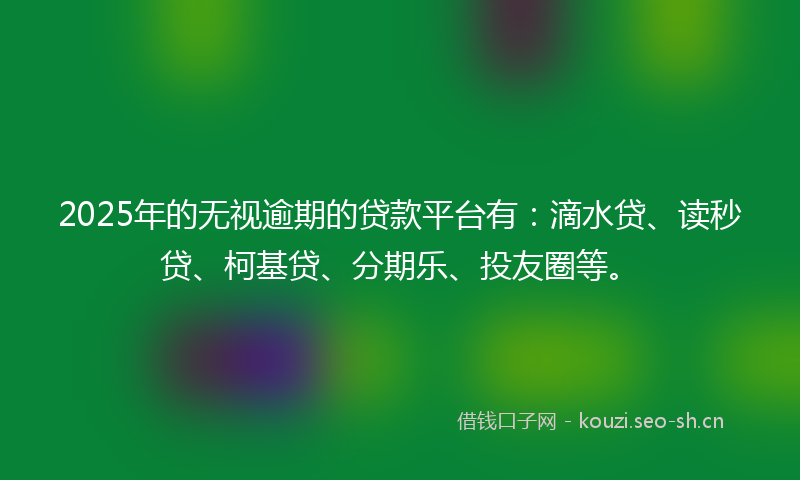 2025年的无视逾期的贷款平台有：滴水贷、读秒贷、柯基贷、分期乐、投友圈等。