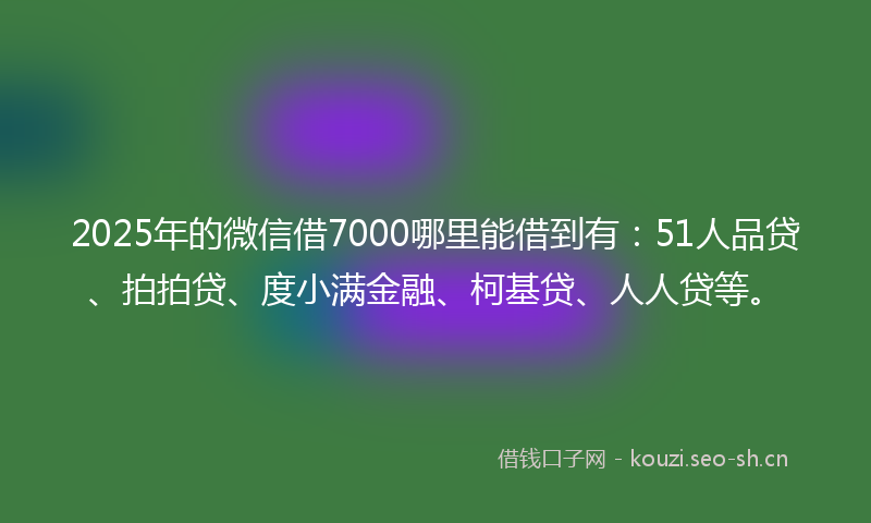 2025年的微信借7000哪里能借到有：51人品贷、拍拍贷、度小满金融、柯基贷、人人贷等。