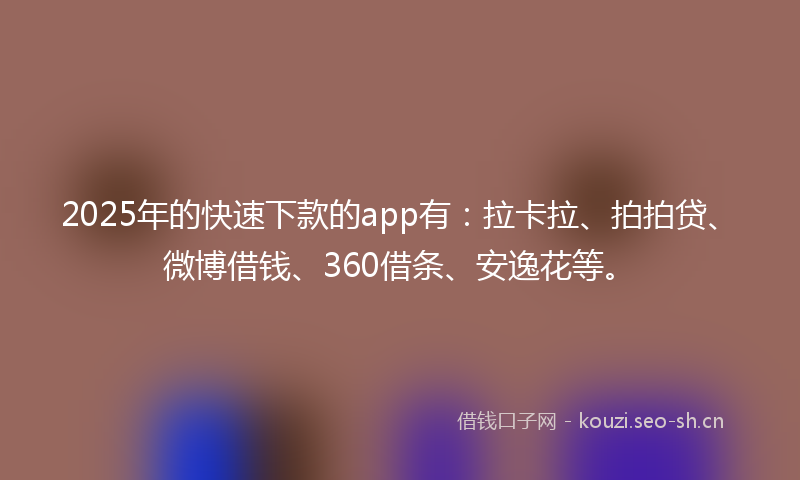 2025年的快速下款的app有：拉卡拉、拍拍贷、微博借钱、360借条、安逸花等。