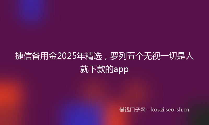 捷信备用金2025年精选，罗列五个无视一切是人就下款的app