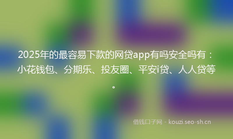 2025年的最容易下款的网贷app有吗安全吗有:小花钱包、分期乐、投友圈、平安i贷、人人贷等。