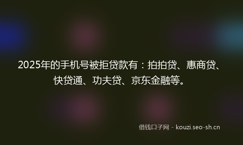 2025年的手机号被拒贷款有:拍拍贷、惠商贷、快贷通、功夫贷、京东金融等。