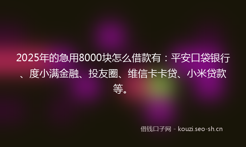 2025年的急用8000块怎么借款有：平安口袋银行、度小满金融、投友圈、维信卡卡贷、小米贷款等。