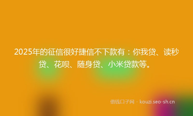 2025年的征信很好捷信不下款有：你我贷、读秒贷、花呗、随身贷、小米贷款等。