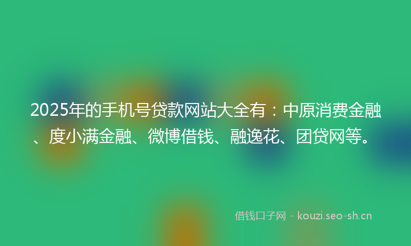2025年的手机号贷款网站大全有：中原消费金融、度小满金融、微博借钱、融逸花、团贷网等。