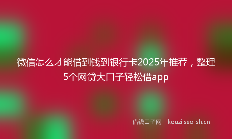 微信怎么才能借到钱到银行卡2025年推荐，整理5个网贷大口子轻松借app