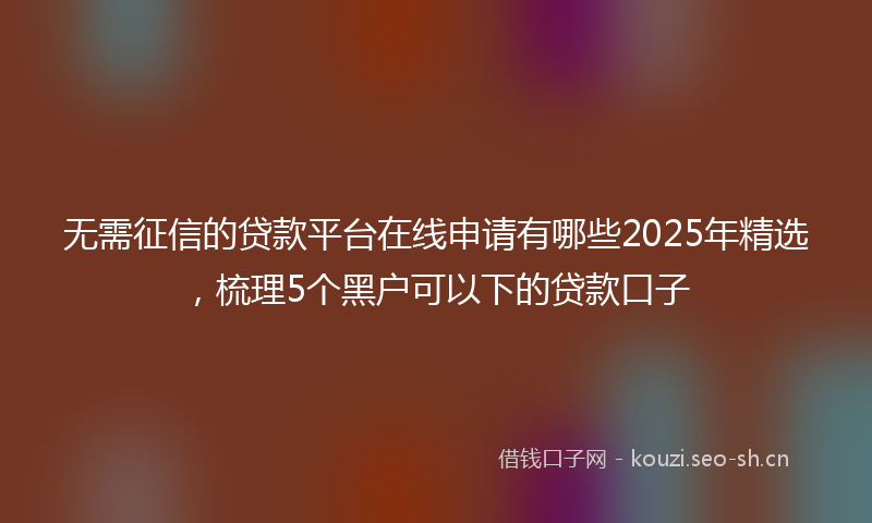 无需征信的贷款平台在线申请有哪些2025年精选，梳理5个黑户可以下的贷款口子