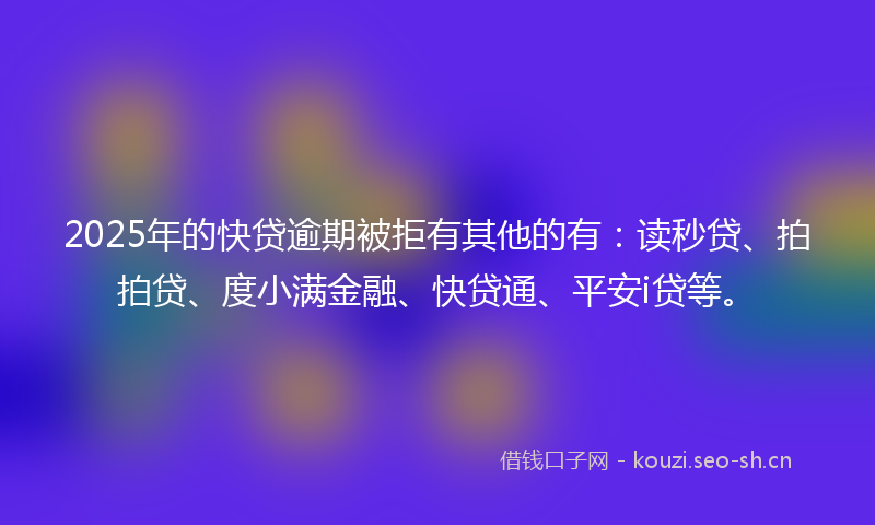 2025年的快贷逾期被拒有其他的有：读秒贷、拍拍贷、度小满金融、快贷通、平安i贷等。