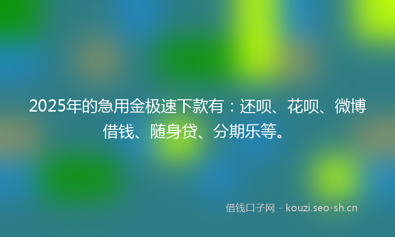 2025年的急用金极速下款有：还呗、花呗、微博借钱、随身贷、分期乐等。