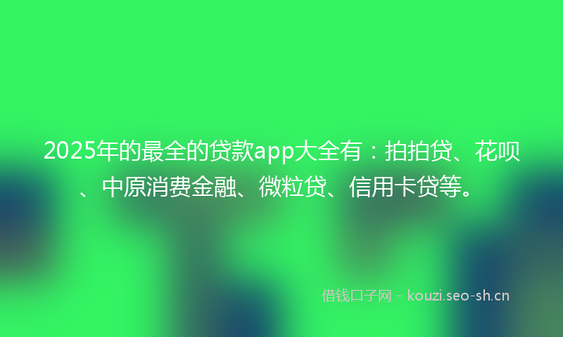 2025年的最全的贷款app大全有：拍拍贷、花呗、中原消费金融、微粒贷、信用卡贷等。