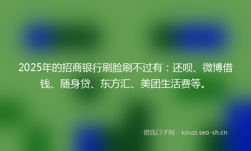 2025年的招商银行刷脸刷不过有：还呗、微博借钱、随身贷、东方汇、美团生活费等。