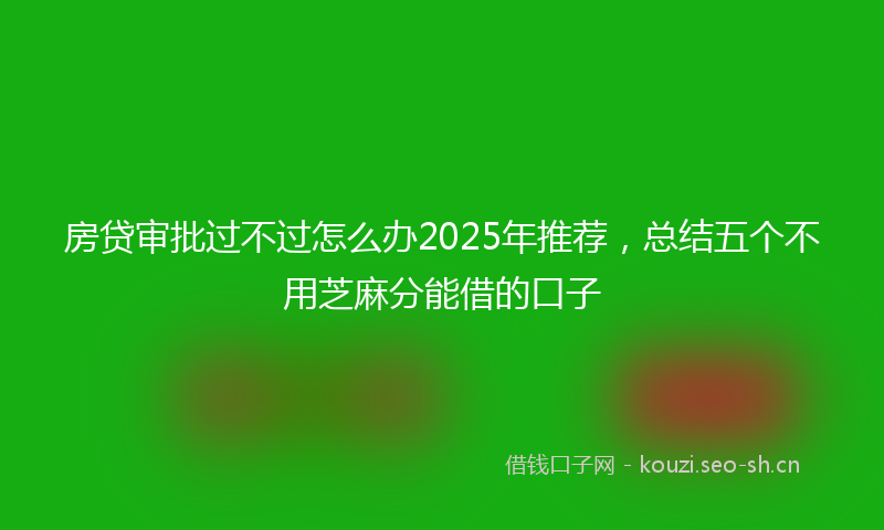房贷审批过不过怎么办2025年推荐，总结五个不用芝麻分能借的口子