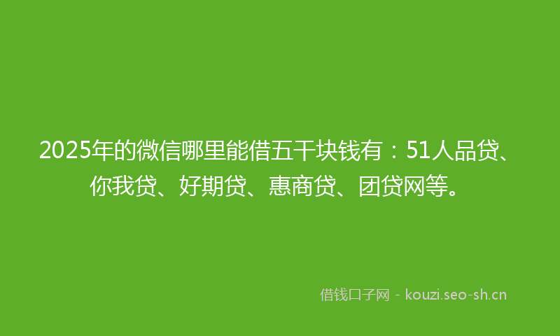 2025年的微信哪里能借五干块钱有：51人品贷、你我贷、好期贷、惠商贷、团贷网等。