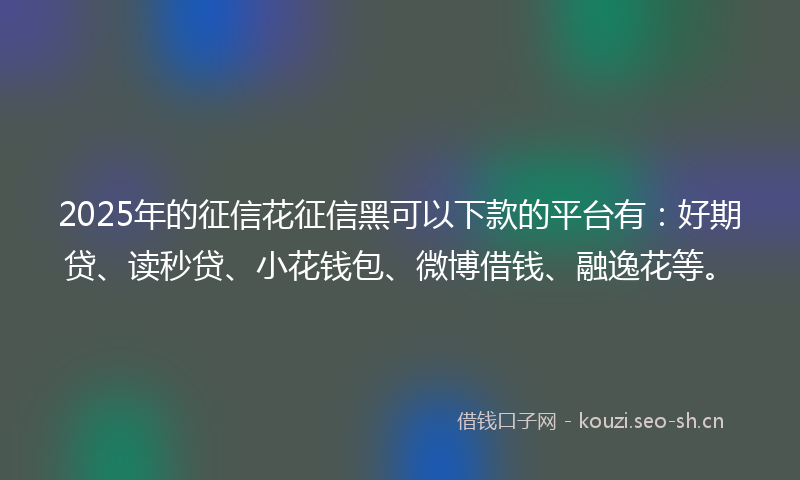 2025年的征信花征信黑可以下款的平台有：好期贷、读秒贷、小花钱包、微博借钱、融逸花等。