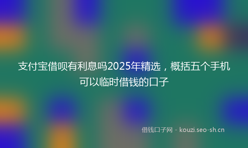 支付宝借呗有利息吗2025年精选，概括五个手机可以临时借钱的口子