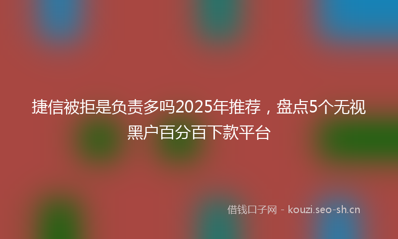 捷信被拒是负责多吗2025年推荐，盘点5个无视黑户百分百下款平台