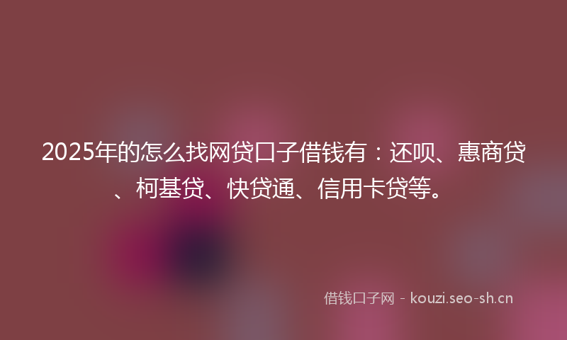 2025年的怎么找网贷口子借钱有:还呗、惠商贷、柯基贷、快贷通、信用卡贷等。