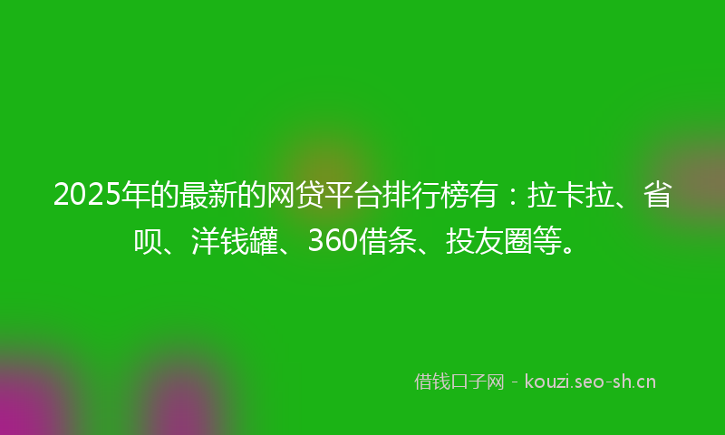 2025年的最新的网贷平台排行榜有：拉卡拉、省呗、洋钱罐、360借条、投友圈等。