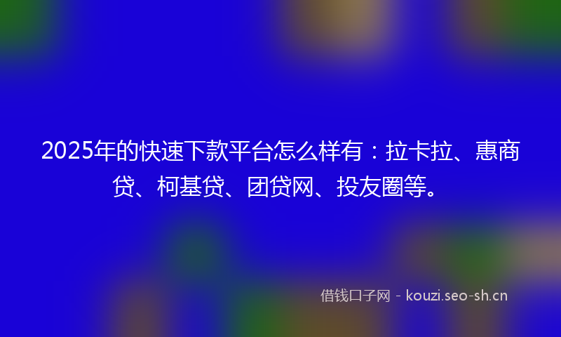 2025年的快速下款平台怎么样有：拉卡拉、惠商贷、柯基贷、团贷网、投友圈等。