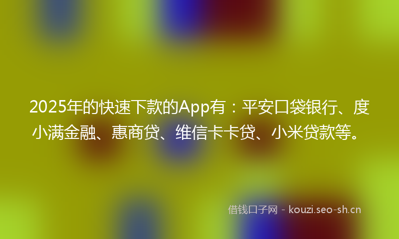 2025年的快速下款的App有：平安口袋银行、度小满金融、惠商贷、维信卡卡贷、小米贷款等。