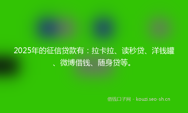 2025年的征信贷款有：拉卡拉、读秒贷、洋钱罐、微博借钱、随身贷等。