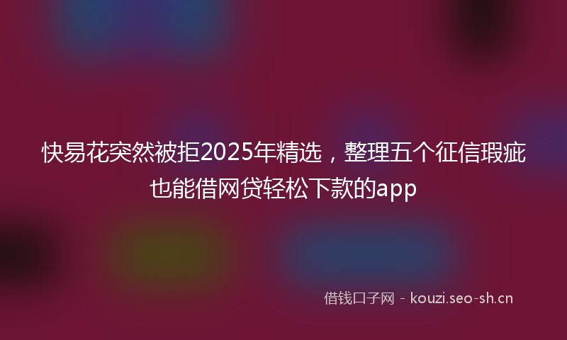 快易花突然被拒2025年精选，整理五个征信瑕疵也能借网贷轻松下款的app