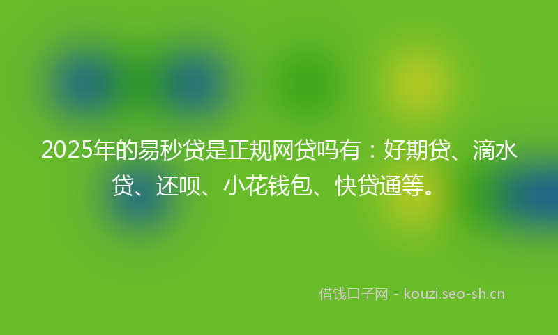2025年的易秒贷是正规网贷吗有：好期贷、滴水贷、还呗、小花钱包、快贷通等。