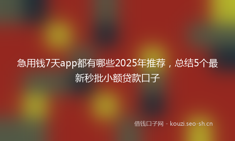 急用钱7天app都有哪些2025年推荐，总结5个最新秒批小额贷款口子