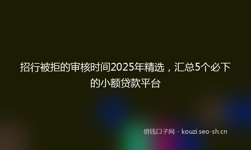 招行被拒的审核时间2025年精选，汇总5个必下的小额贷款平台