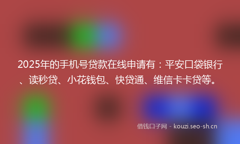 2025年的手机号贷款在线申请有：平安口袋银行、读秒贷、小花钱包、快贷通、维信卡卡贷等。