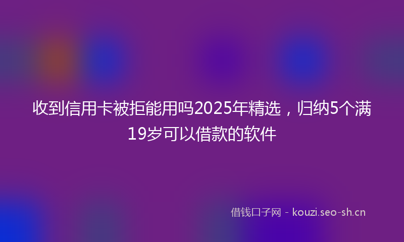 收到信用卡被拒能用吗2025年精选，归纳5个满19岁可以借款的软件