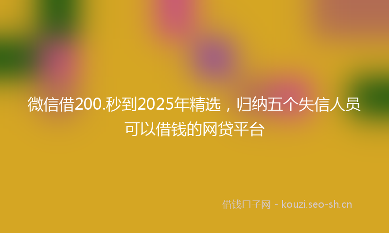 微信借200.秒到2025年精选，归纳五个失信人员可以借钱的网贷平台