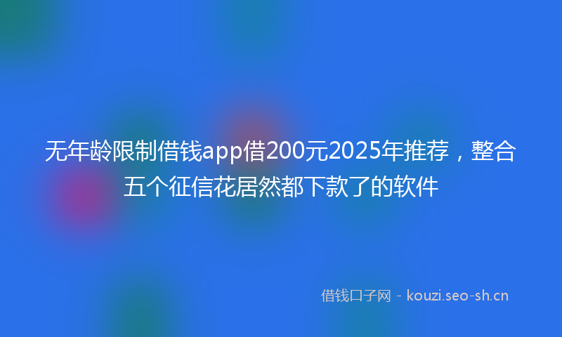 无年龄限制借钱app借200元2025年推荐，整合五个征信花居然都下款了的软件