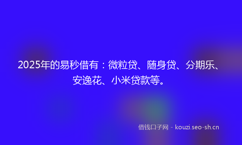 2025年的易秒借有：微粒贷、随身贷、分期乐、安逸花、小米贷款等。