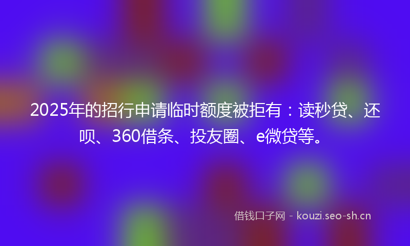 2025年的招行申请临时额度被拒有：读秒贷、还呗、360借条、投友圈、e微贷等。