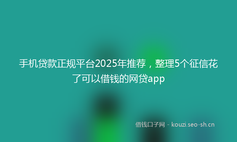 手机贷款正规平台2025年推荐，整理5个征信花了可以借钱的网贷app