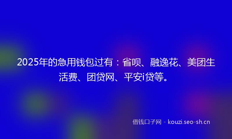 2025年的急用钱包过有:省呗、融逸花、美团生活费、团贷网、平安i贷等。