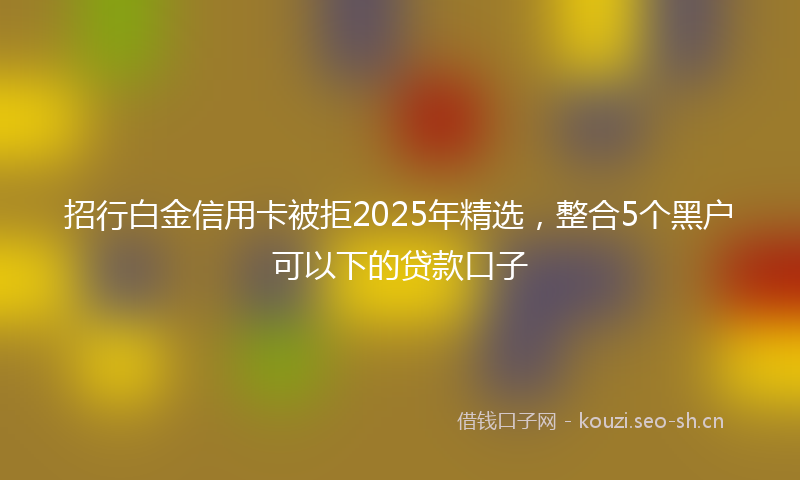 招行白金信用卡被拒2025年精选，整合5个黑户可以下的贷款口子