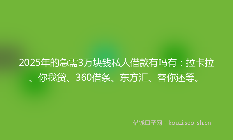 2025年的急需3万块钱私人借款有吗有：拉卡拉、你我贷、360借条、东方汇、替你还等。