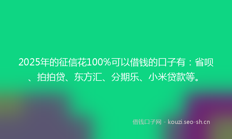 2025年的征信花100%可以借钱的口子有：省呗、拍拍贷、东方汇、分期乐、小米贷款等。