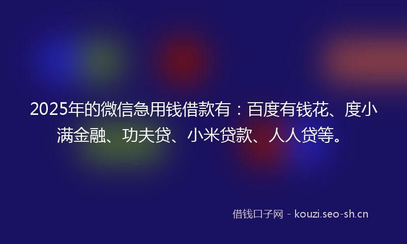 2025年的微信急用钱借款有：百度有钱花、度小满金融、功夫贷、小米贷款、人人贷等。