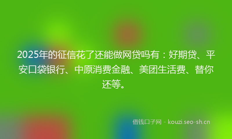 2025年的征信花了还能做网贷吗有：好期贷、平安口袋银行、中原消费金融、美团生活费、替你还等。