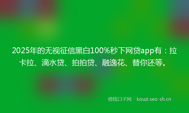 2025年的无视征信黑白100%秒下网贷app有：拉卡拉、滴水贷、拍拍贷、融逸花、替你还等。