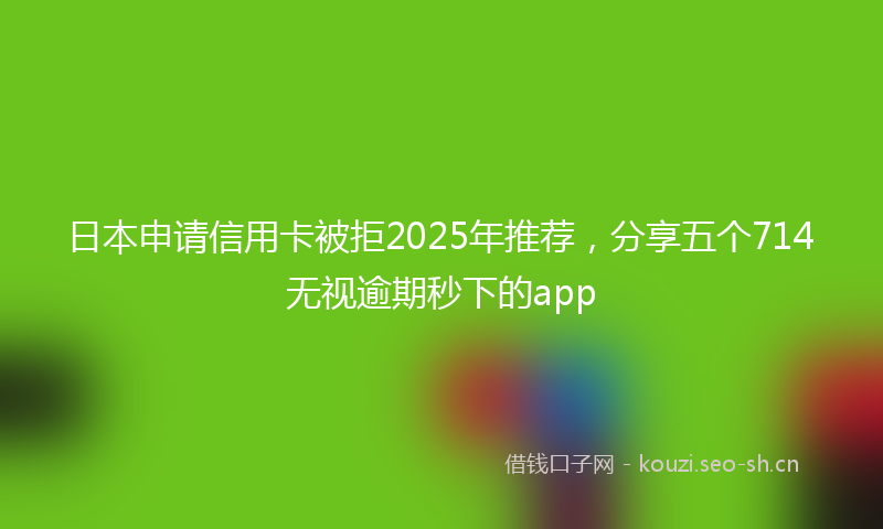 日本申请信用卡被拒2025年推荐，分享五个714无视逾期秒下的app