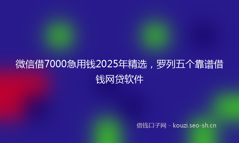 微信借7000急用钱2025年精选，罗列五个靠谱借钱网贷软件