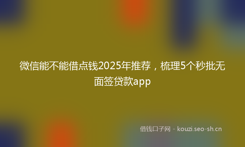 微信能不能借点钱2025年推荐，梳理5个秒批无面签贷款app