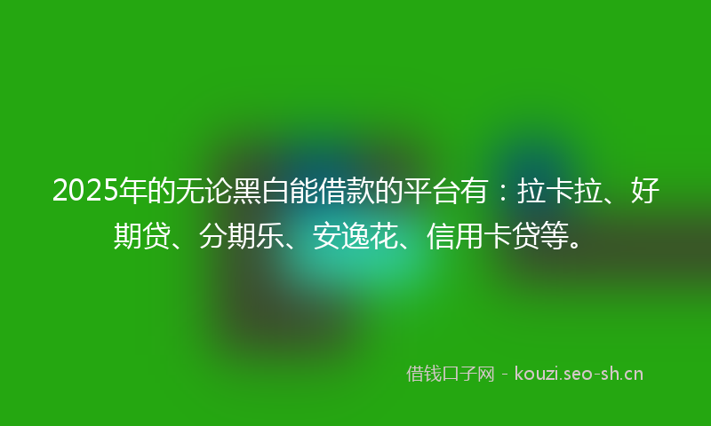 2025年的无论黑白能借款的平台有:拉卡拉、好期贷、分期乐、安逸花、信用卡贷等。